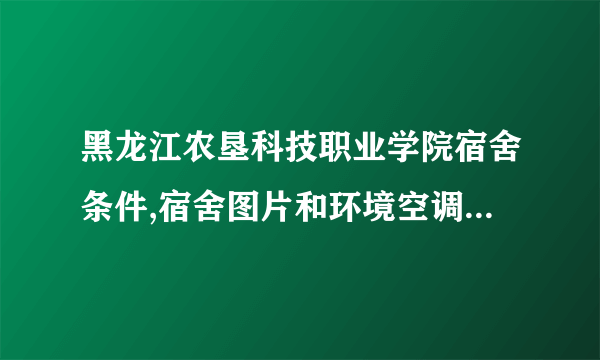 黑龙江农垦科技职业学院宿舍条件,宿舍图片和环境空调及分配方法