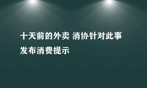 十天前的外卖 消协针对此事发布消费提示