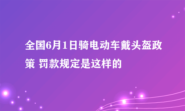 全国6月1日骑电动车戴头盔政策 罚款规定是这样的