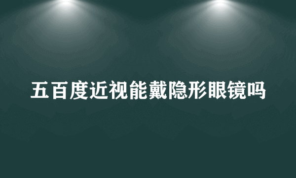 五百度近视能戴隐形眼镜吗