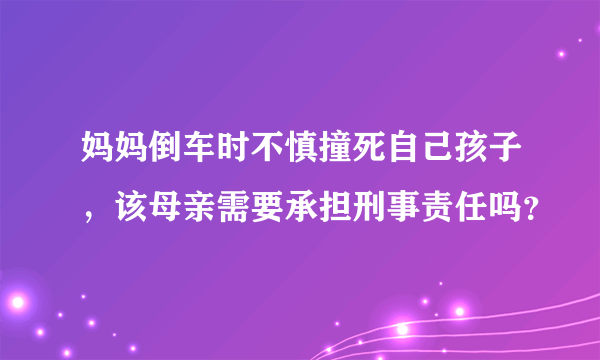 妈妈倒车时不慎撞死自己孩子，该母亲需要承担刑事责任吗？