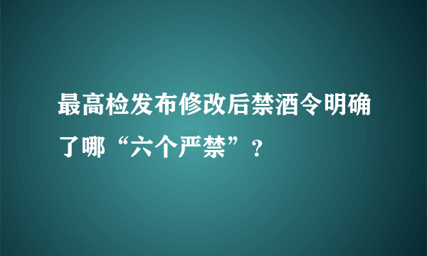 最高检发布修改后禁酒令明确了哪“六个严禁”？