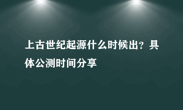 上古世纪起源什么时候出？具体公测时间分享