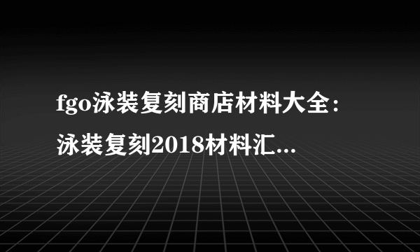 fgo泳装复刻商店材料大全：泳装复刻2018材料汇总[多图]