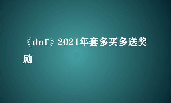 《dnf》2021年套多买多送奖励