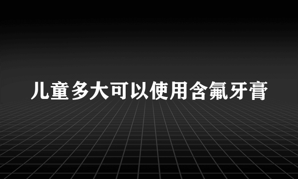 儿童多大可以使用含氟牙膏