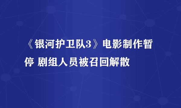 《银河护卫队3》电影制作暂停 剧组人员被召回解散