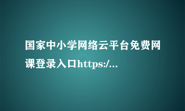 国家中小学网络云平台免费网课登录入口https://www.zxx.edu.cn/