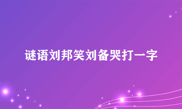 谜语刘邦笑刘备哭打一字