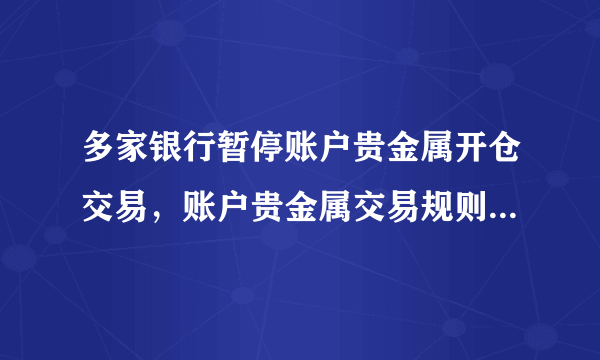 多家银行暂停账户贵金属开仓交易，账户贵金属交易规则有哪些？