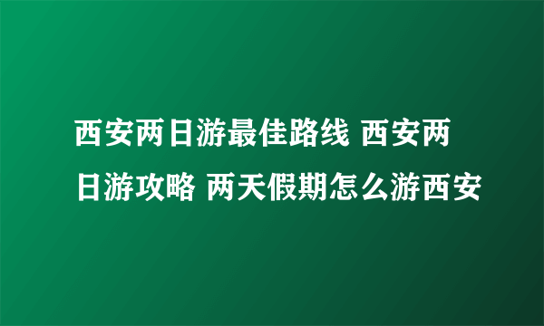 西安两日游最佳路线 西安两日游攻略 两天假期怎么游西安