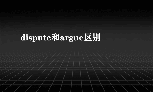 dispute和argue区别