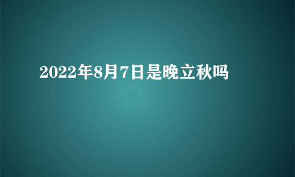 2022年8月7日是晚立秋吗