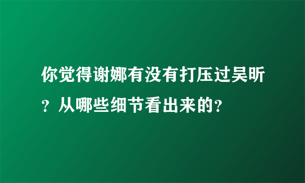 你觉得谢娜有没有打压过吴昕？从哪些细节看出来的？