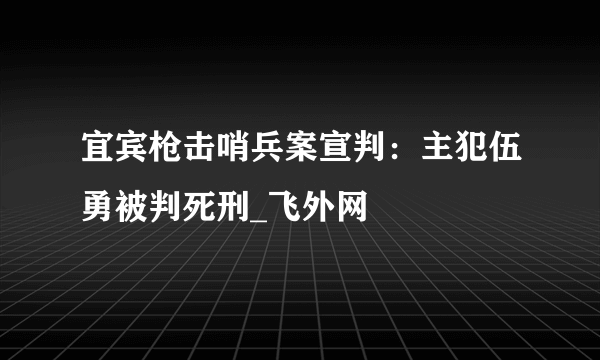 宜宾枪击哨兵案宣判：主犯伍勇被判死刑_飞外网