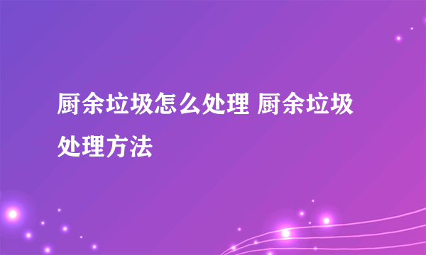 厨余垃圾怎么处理 厨余垃圾处理方法