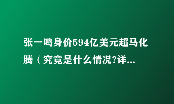 张一鸣身价594亿美元超马化腾（究竟是什么情况?详情披露）