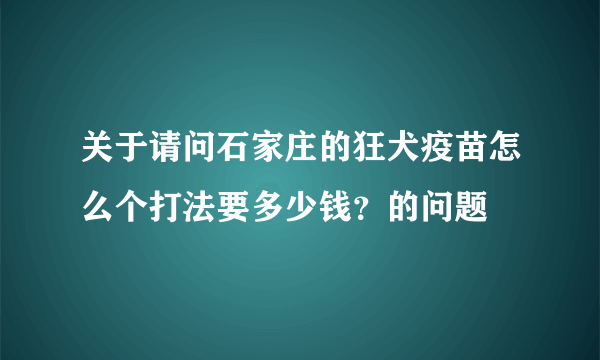 关于请问石家庄的狂犬疫苗怎么个打法要多少钱？的问题