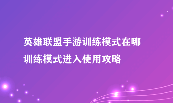 英雄联盟手游训练模式在哪 训练模式进入使用攻略