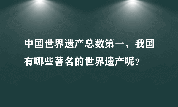 中国世界遗产总数第一，我国有哪些著名的世界遗产呢？