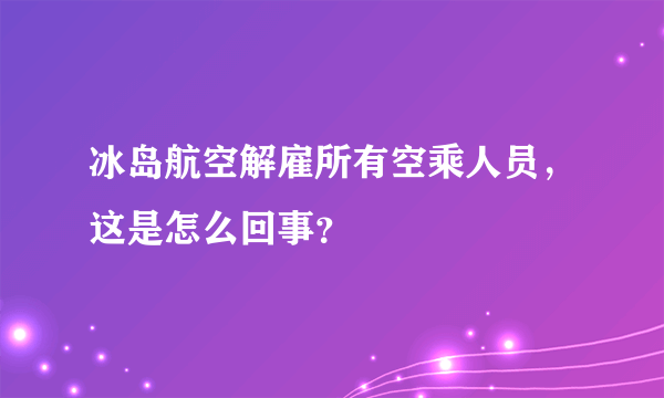 冰岛航空解雇所有空乘人员，这是怎么回事？