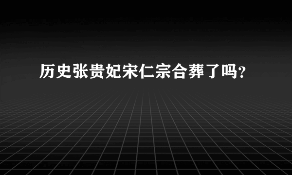 历史张贵妃宋仁宗合葬了吗？