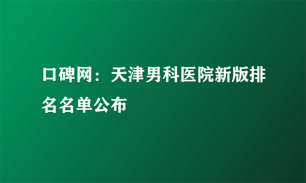 口碑网：天津男科医院新版排名名单公布