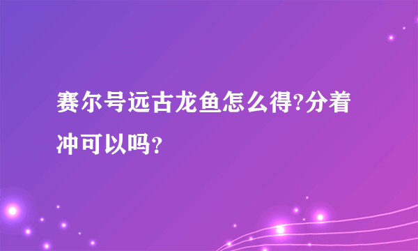 赛尔号远古龙鱼怎么得?分着冲可以吗？