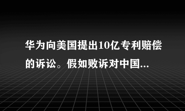 华为向美国提出10亿专利赔偿的诉讼。假如败诉对中国有何好处？