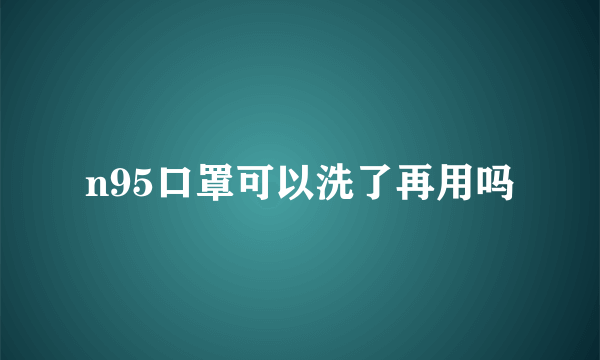 n95口罩可以洗了再用吗