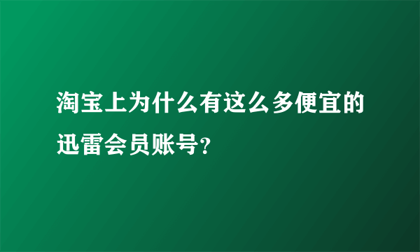 淘宝上为什么有这么多便宜的迅雷会员账号？