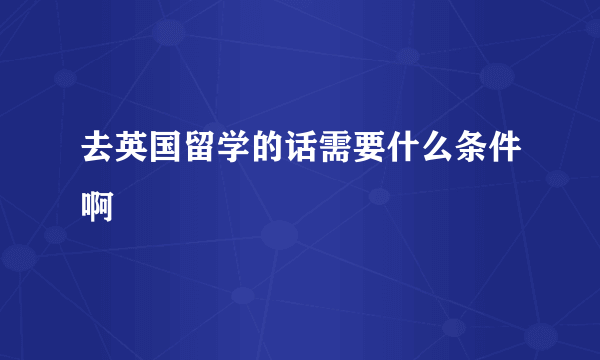 去英国留学的话需要什么条件啊