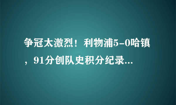 争冠太激烈！利物浦5-0哈镇，91分创队史积分纪录，你觉得利物浦获得冠军的概率有多大？