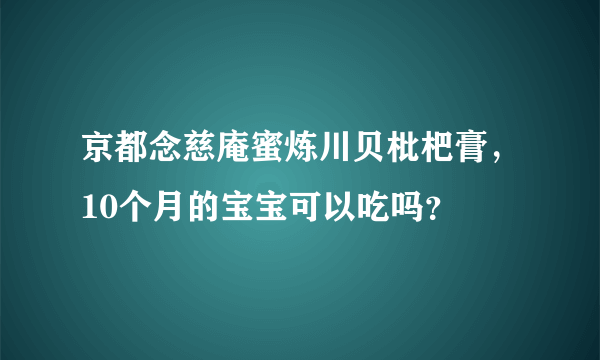 京都念慈庵蜜炼川贝枇杷膏，10个月的宝宝可以吃吗？