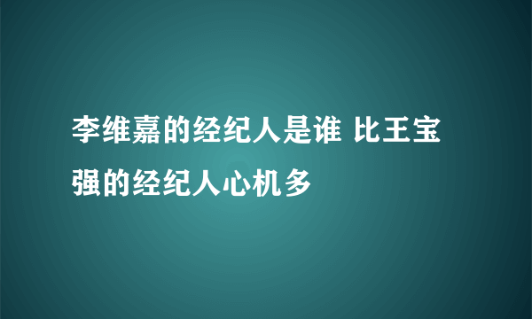 李维嘉的经纪人是谁 比王宝强的经纪人心机多