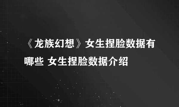 《龙族幻想》女生捏脸数据有哪些 女生捏脸数据介绍