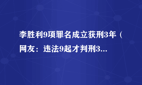 李胜利9项罪名成立获刑3年（网友：违法9起才判刑3年太少了！）