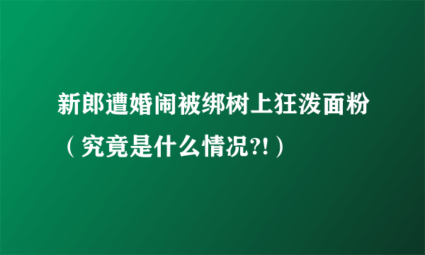 新郎遭婚闹被绑树上狂泼面粉（究竟是什么情况?!）