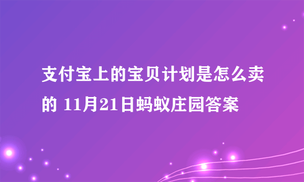 支付宝上的宝贝计划是怎么卖的 11月21日蚂蚁庄园答案