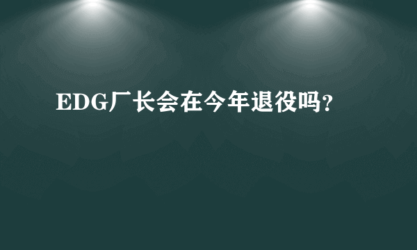 EDG厂长会在今年退役吗？