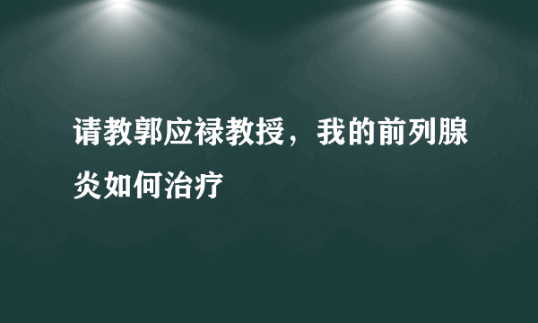 请教郭应禄教授，我的前列腺炎如何治疗