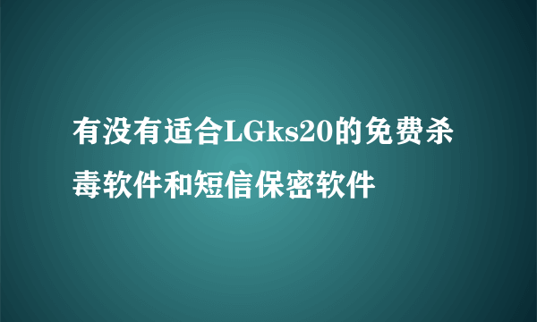 有没有适合LGks20的免费杀毒软件和短信保密软件