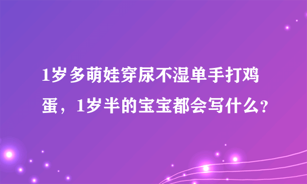 1岁多萌娃穿尿不湿单手打鸡蛋，1岁半的宝宝都会写什么？