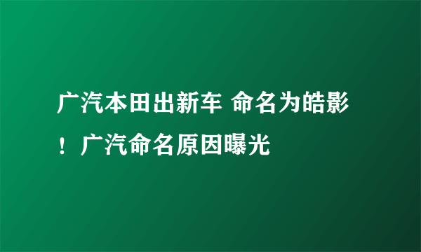 广汽本田出新车 命名为皓影！广汽命名原因曝光