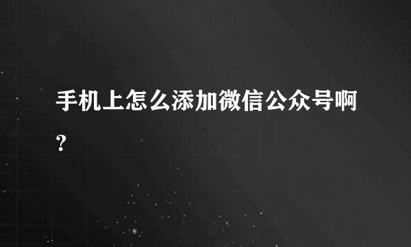 手机上怎么添加微信公众号啊？