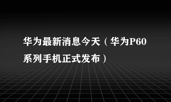 华为最新消息今天（华为P60系列手机正式发布）