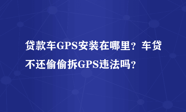 贷款车GPS安装在哪里？车贷不还偷偷拆GPS违法吗？