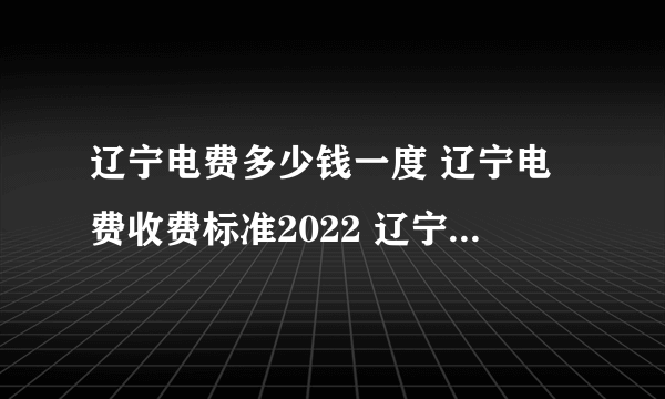 辽宁电费多少钱一度 辽宁电费收费标准2022 辽宁电价一览表