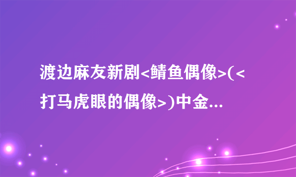 渡边麻友新剧<鲭鱼偶像>(<打马虎眼的偶像>)中金发男子的饰演者是谁？