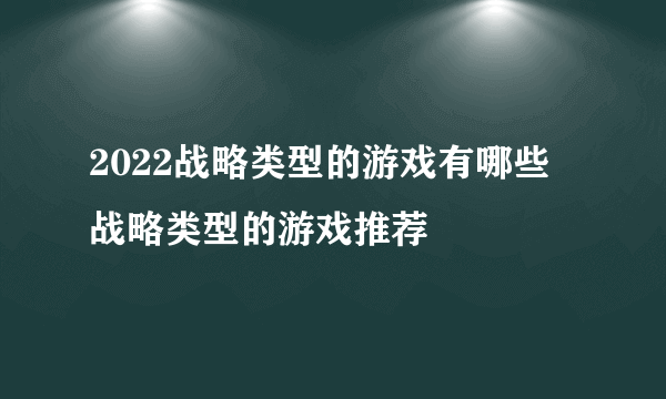 2022战略类型的游戏有哪些 战略类型的游戏推荐